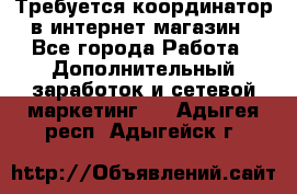 Требуется координатор в интернет-магазин - Все города Работа » Дополнительный заработок и сетевой маркетинг   . Адыгея респ.,Адыгейск г.